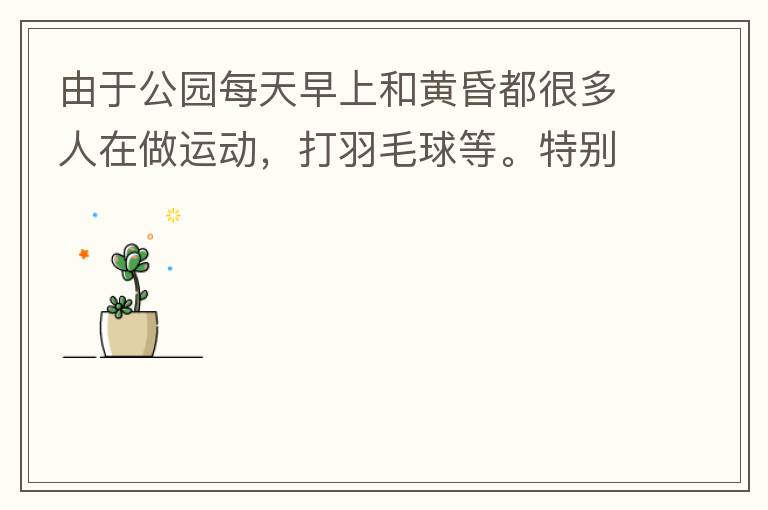 ���ڹ�԰ÿ�����Ϻͻƻ趼�ܶ��������˶�������ë��ȡ��ر�����˼�ɢ�������ܲ�����԰�ƹⲻ�㵼���˶����˵�����ż����ʣ��зǳ���İ�ȫ���������ڶ��죬���������ú��������������ú��磬ϣ����԰���Ϻ����ϵ�